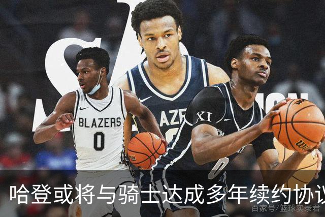 哈登或将与骑士达成多年续约协议，年均薪资约2500万美元