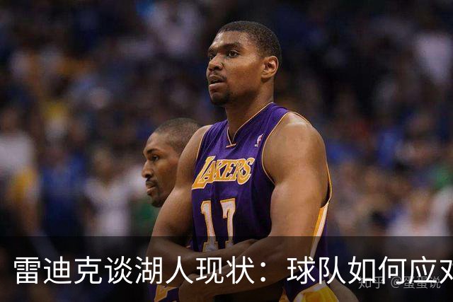 雷迪克谈湖人现状：球队如何应对挑战是关键！